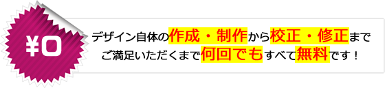 デザイン自体の作成・制作から校正・修正までご満足いただくまで何回でもすべて無料です!
