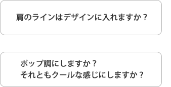 肩のラインはデザインに入れますか? ポップ調にしますか? それともクールな感じにしますか?