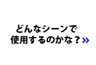 どんなシーンで使用するのかな