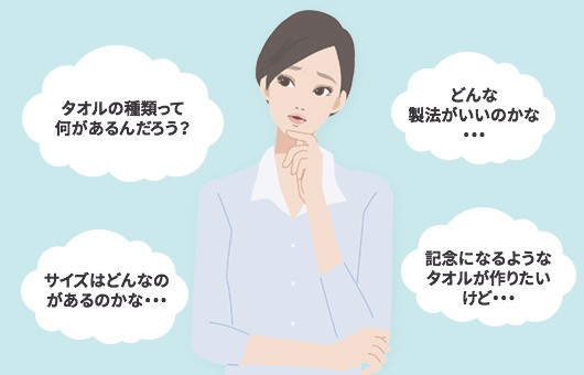タオルの種類って何があるんだろう?・サイズはどんなのがあるのかな…・どんな製法がいいのかな…・記念になるようなタオルが作りたいけど…