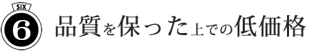 No.6 品質を保った上での低価格