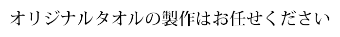 オリジナルタオルの製作はお任せください